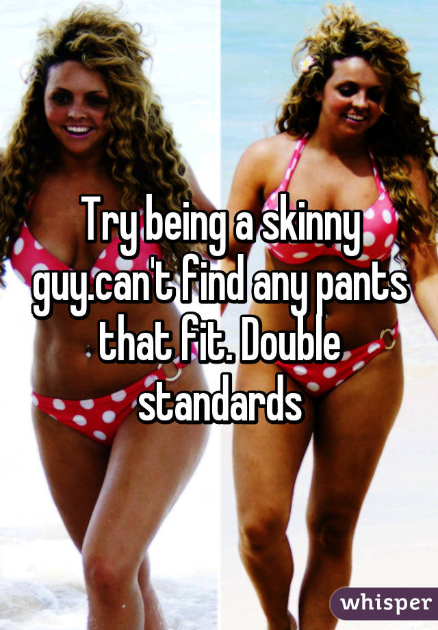 Try being a skinny guy.can't find any pants that fit. Double standards