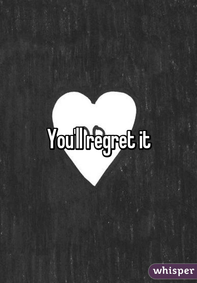 You'll regret it