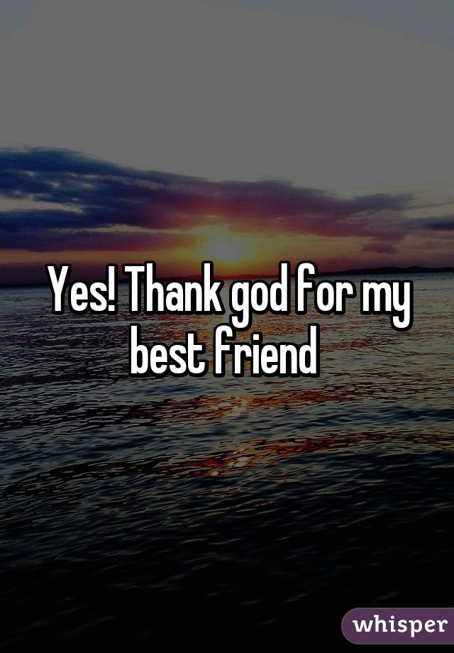 Yes! Thank god for my best friend 
