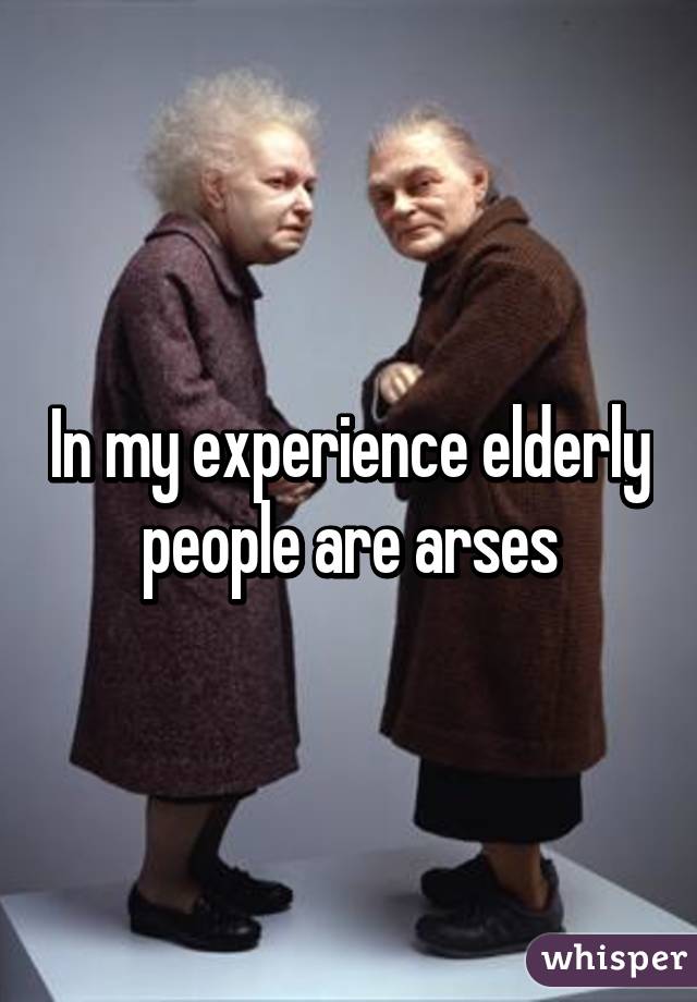 In my experience elderly people are arses