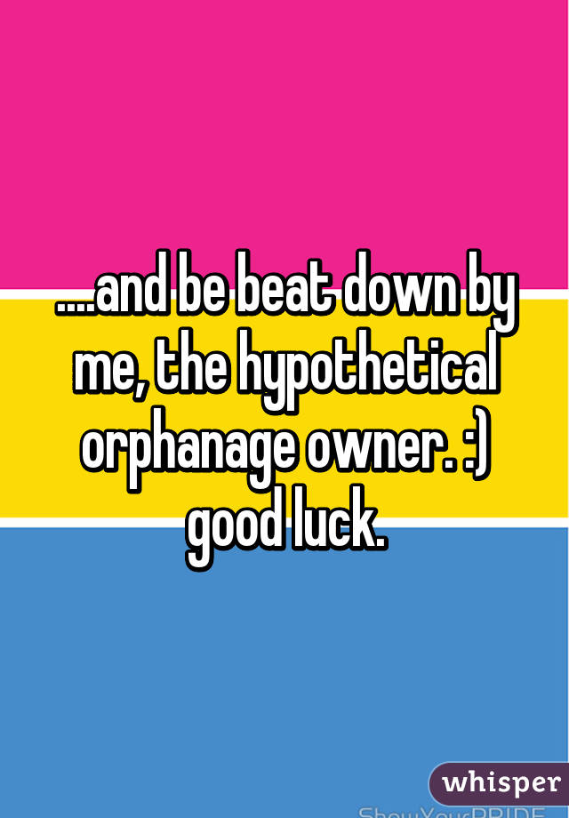 ....and be beat down by me, the hypothetical orphanage owner. :) good luck.