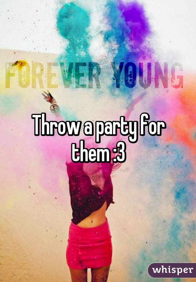 Throw a party for them :3