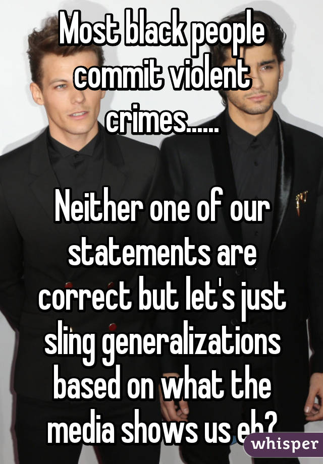 Most black people commit violent crimes......

Neither one of our statements are correct but let's just sling generalizations based on what the media shows us eh?