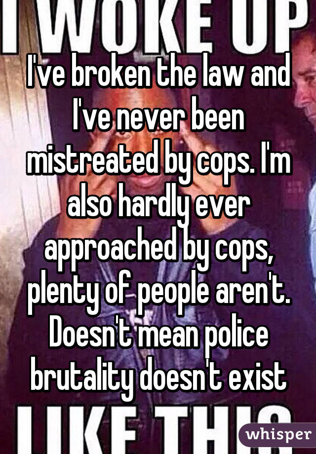 I've broken the law and I've never been mistreated by cops. I'm also hardly ever approached by cops, plenty of people aren't. Doesn't mean police brutality doesn't exist