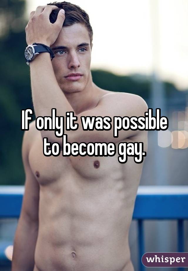 If only it was possible to become gay.