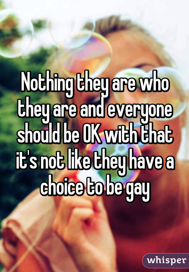 Nothing they are who they are and everyone should be OK with that it's not like they have a choice to be gay