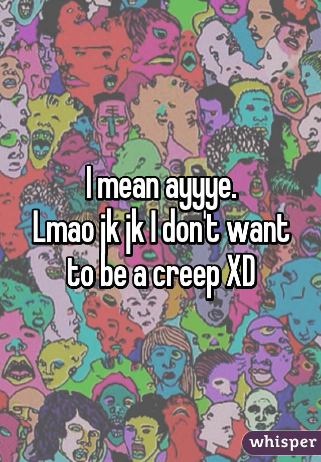 I mean ayyye.
Lmao jk jk I don't want to be a creep XD