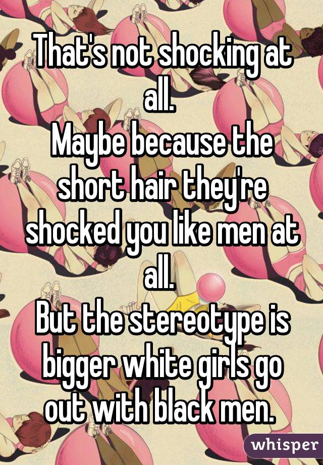 That's not shocking at all. 
Maybe because the short hair they're shocked you like men at all. 
But the stereotype is bigger white girls go out with black men. 