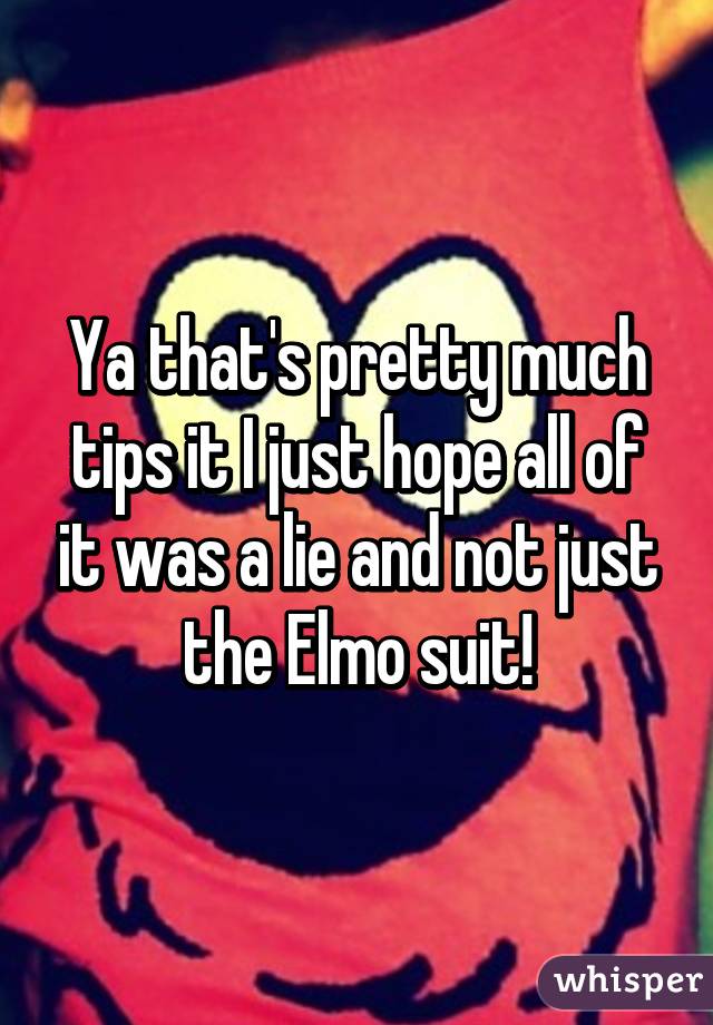 Ya that's pretty much tips it I just hope all of it was a lie and not just the Elmo suit!