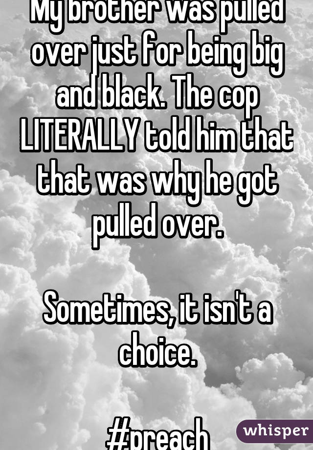 My brother was pulled over just for being big and black. The cop LITERALLY told him that that was why he got pulled over.

Sometimes, it isn't a choice.

#preach