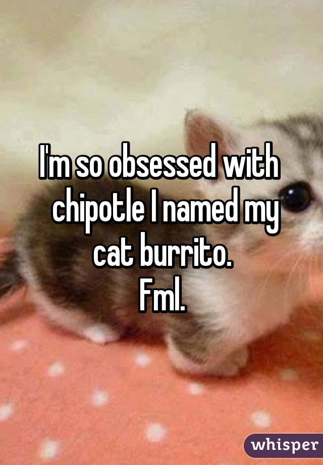 I'm so obsessed with 
 chipotle I named my cat burrito.
Fml.