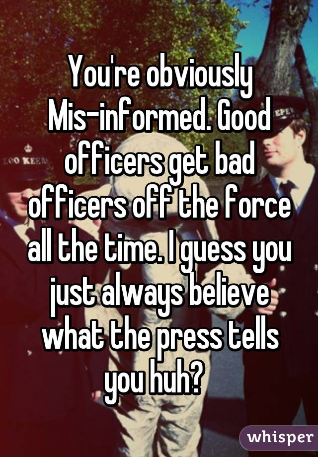 You're obviously Mis-informed. Good officers get bad officers off the force all the time. I guess you just always believe what the press tells you huh?  