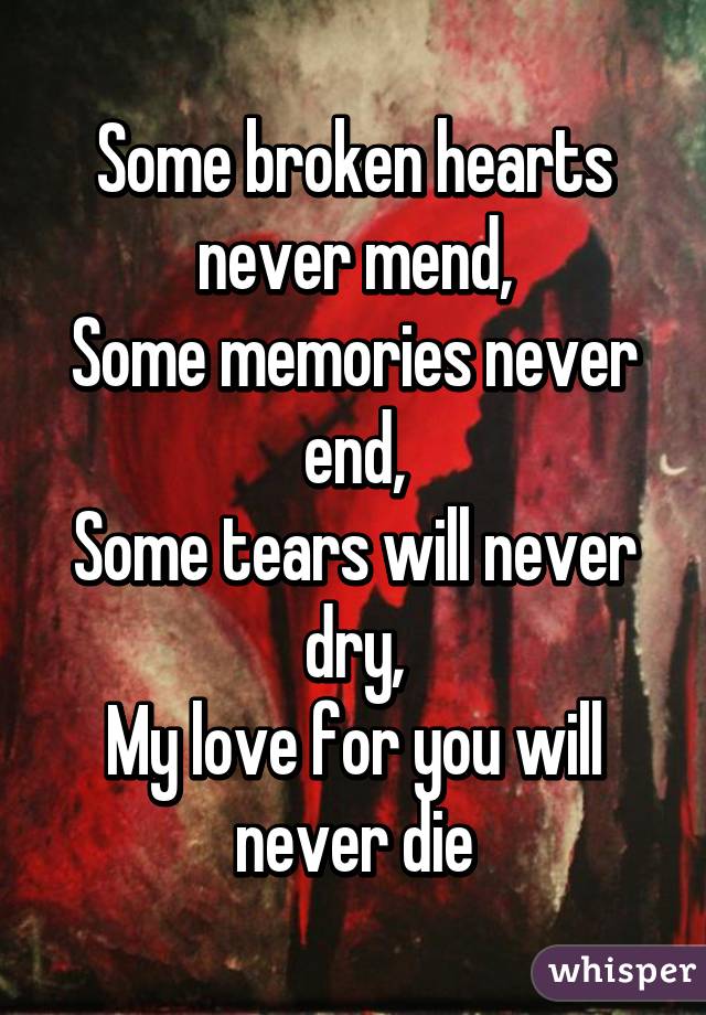 
Some broken hearts never mend,
Some memories never end,
Some tears will never dry,
My love for you will never die
