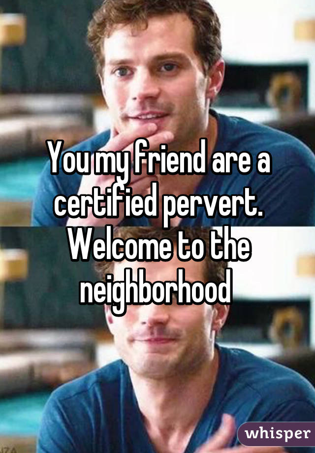 You my friend are a certified pervert. Welcome to the neighborhood 