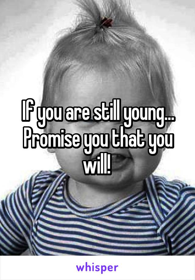 If you are still young... Promise you that you will! 