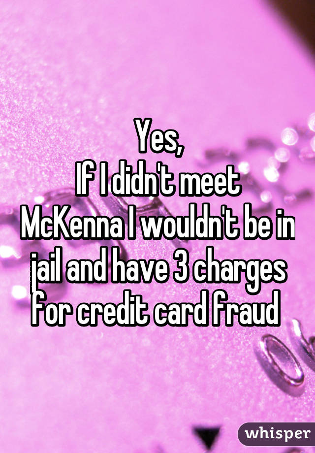 Yes,
If I didn't meet McKenna I wouldn't be in jail and have 3 charges for credit card fraud 