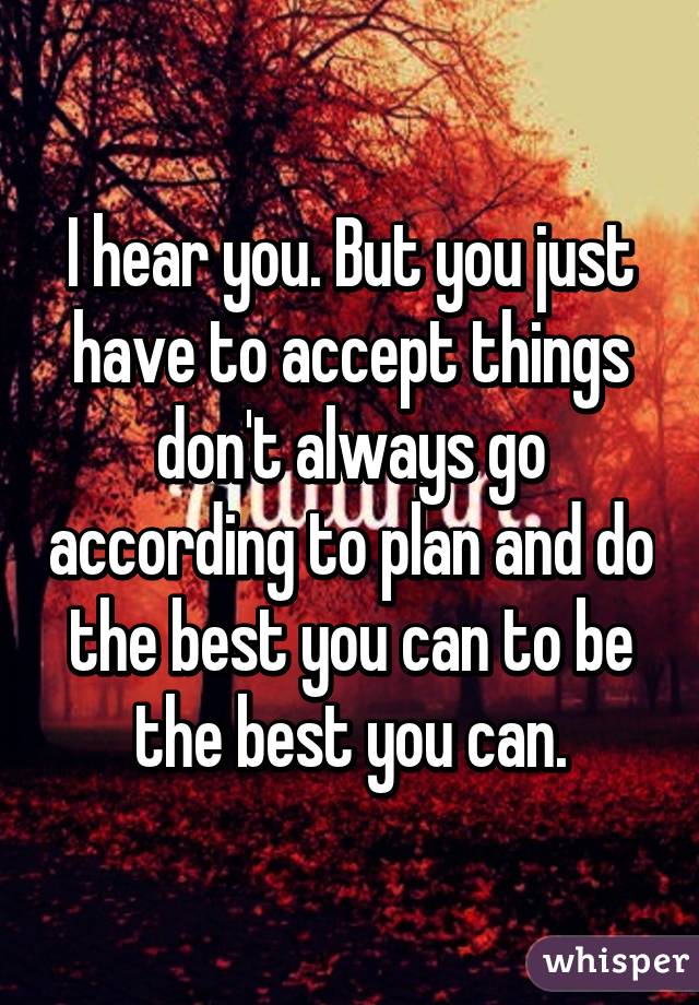 I hear you. But you just have to accept things don't always go according to plan and do the best you can to be the best you can.