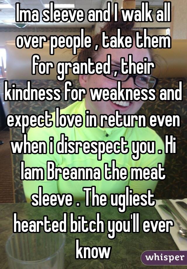 Ima sleeve and I walk all over people , take them for granted , their kindness for weakness and expect love in return even when i disrespect you . Hi Iam Breanna the meat sleeve . The ugliest hearted bitch you'll ever know