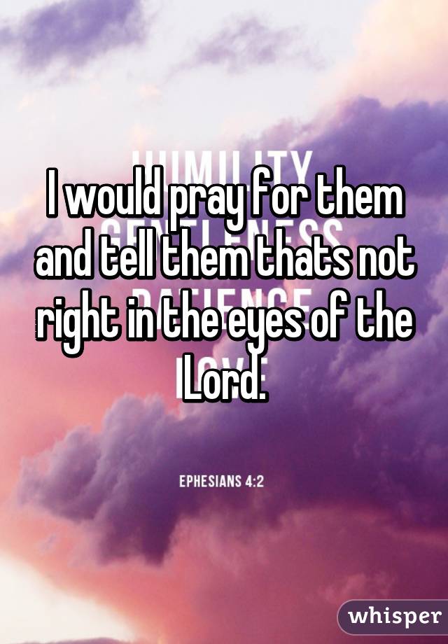 I would pray for them and tell them thats not right in the eyes of the Lord.
