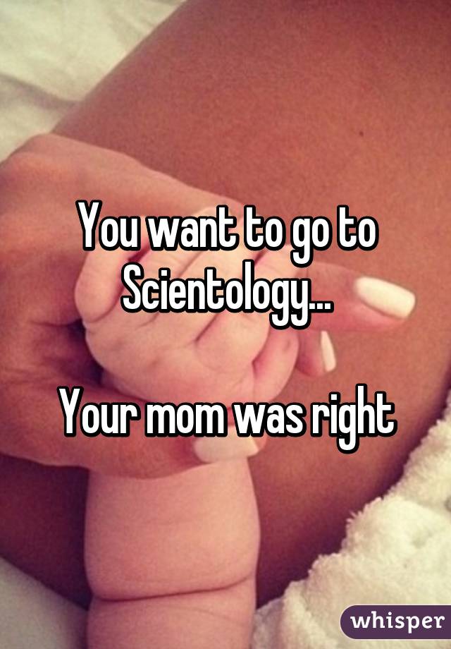 You want to go to Scientology...

Your mom was right