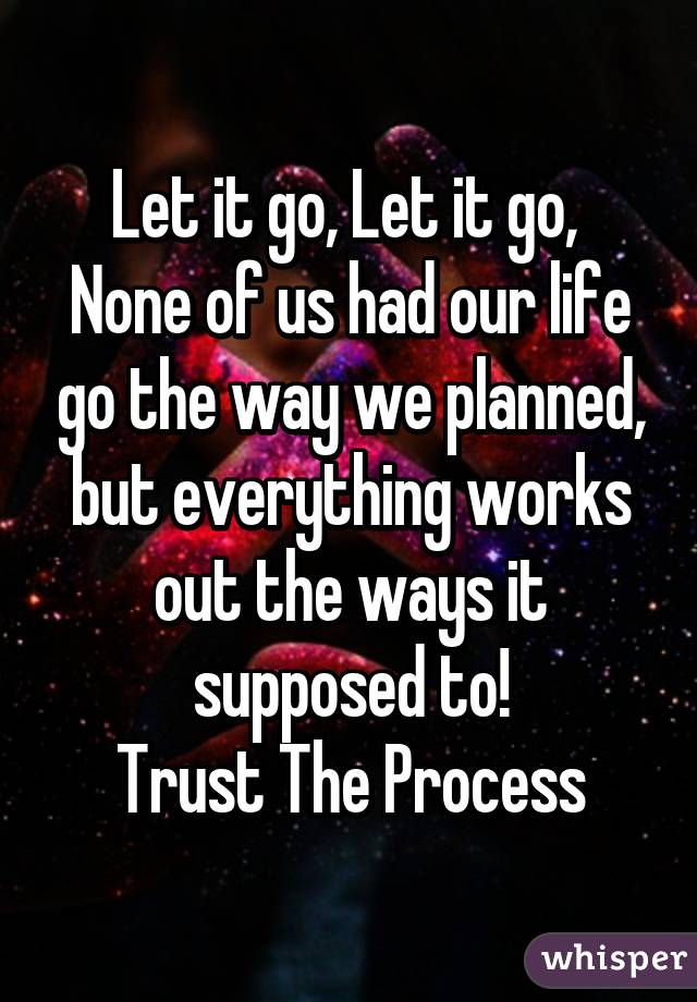 Let it go, Let it go, 
None of us had our life go the way we planned, but everything works out the ways it supposed to!
Trust The Process