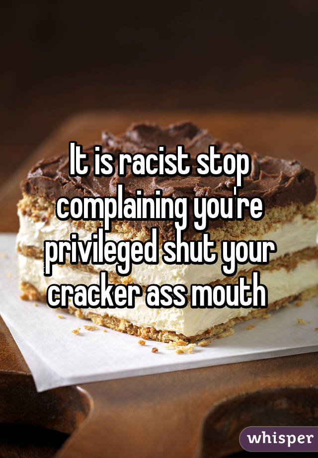 It is racist stop complaining you're privileged shut your cracker ass mouth 