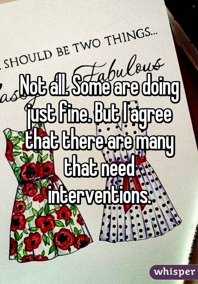 Not all. Some are doing just fine. But I agree that there are many that need interventions.