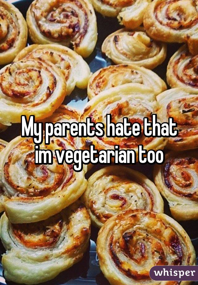 My parents hate that im vegetarian too