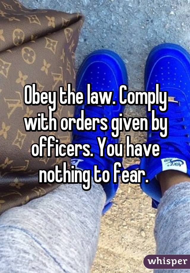 Obey the law. Comply with orders given by officers. You have nothing to fear. 