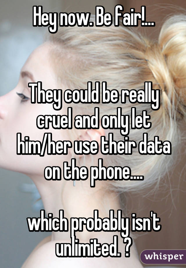 Hey now. Be fair!...


They could be really cruel and only let him/her use their data on the phone....

which probably isn't unlimited. 😢