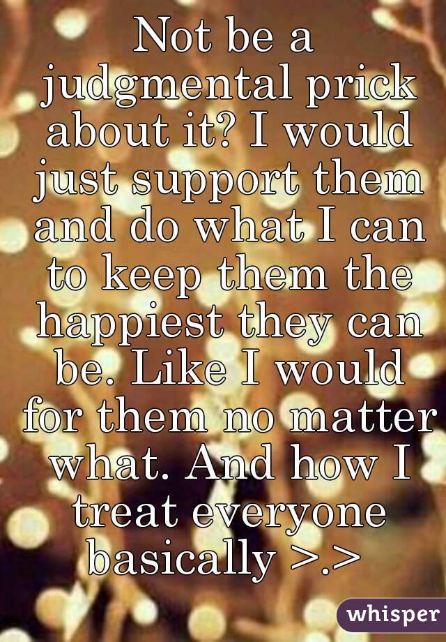 Not be a judgmental prick about it? I would just support them and do what I can to keep them the happiest they can be. Like I would for them no matter what. And how I treat everyone basically >.> 