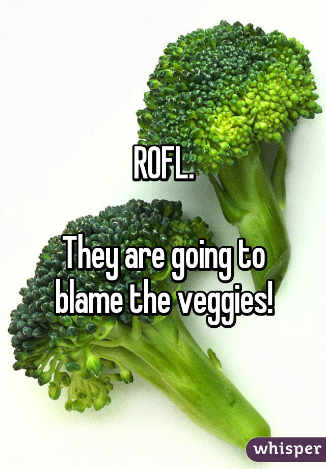 ROFL.

They are going to blame the veggies!