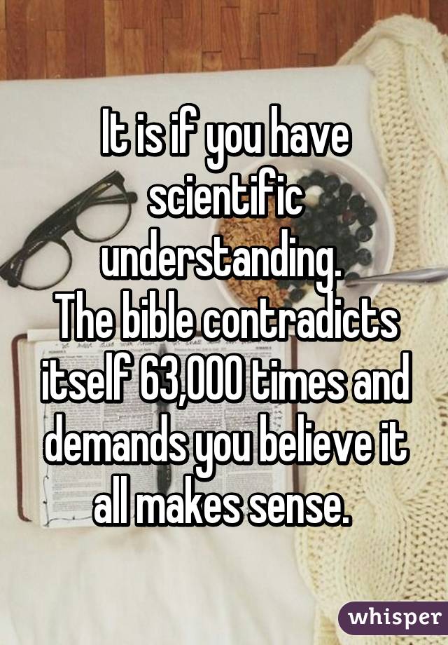 It is if you have scientific understanding. 
The bible contradicts itself 63,000 times and demands you believe it all makes sense. 