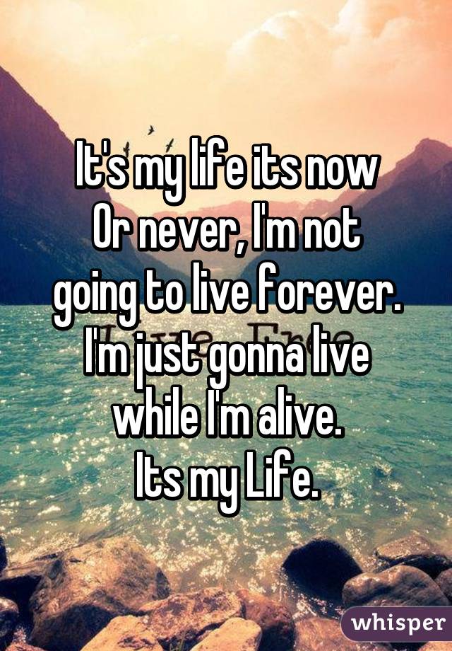 It's my life its now
Or never, I'm not
going to live forever.
I'm just gonna live
while I'm alive.
Its my Life.