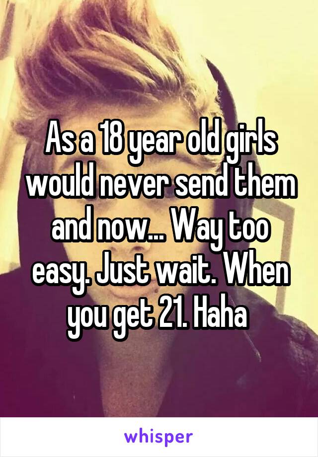 As a 18 year old girls would never send them and now... Way too easy. Just wait. When you get 21. Haha 