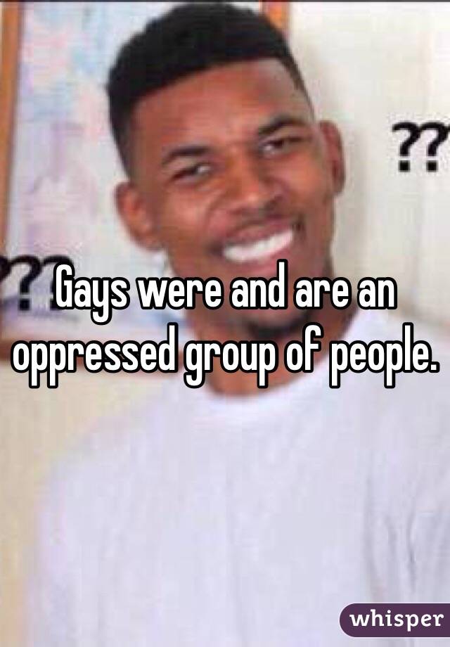 Gays were and are an oppressed group of people. 