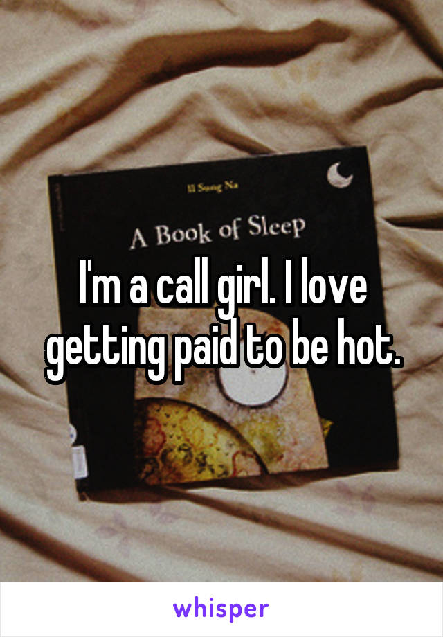 I'm a call girl. I love getting paid to be hot.