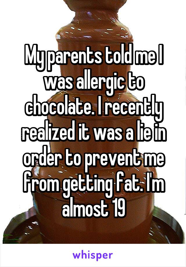 My parents told me I was allergic to chocolate. I recently realized it was a lie in order to prevent me from getting fat. I'm almost 19