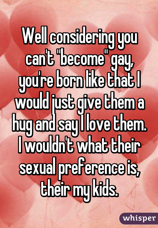 Well considering you can't "become" gay, you're born like that I would just give them a hug and say I love them. I wouldn't what their sexual preference is, their my kids.