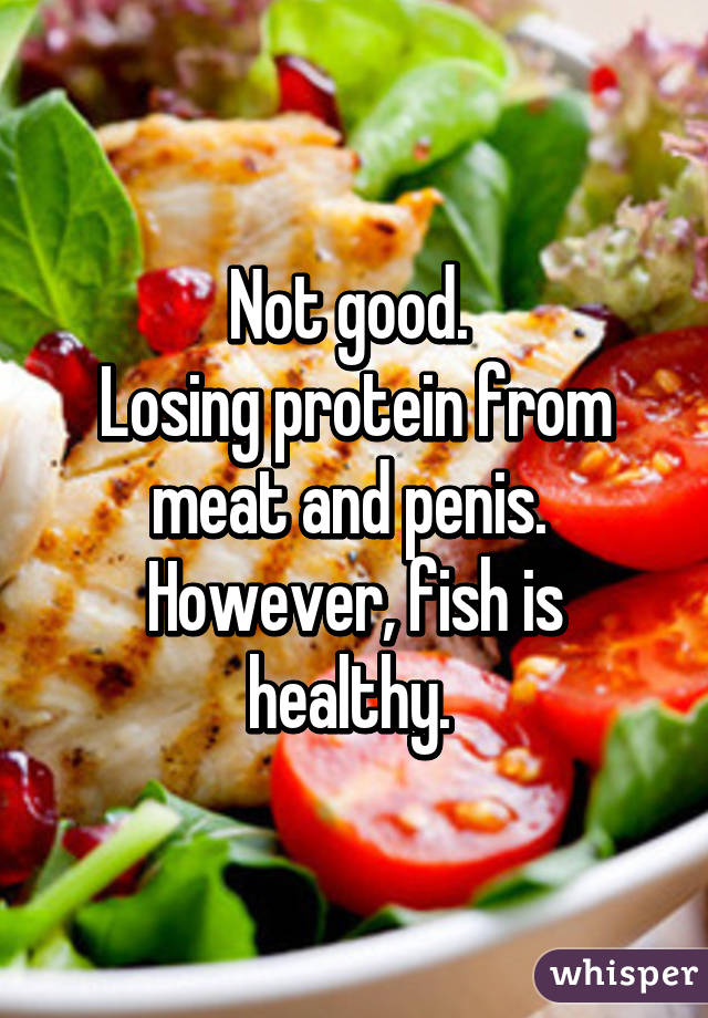 Not good. 
Losing protein from meat and penis. 
However, fish is healthy. 