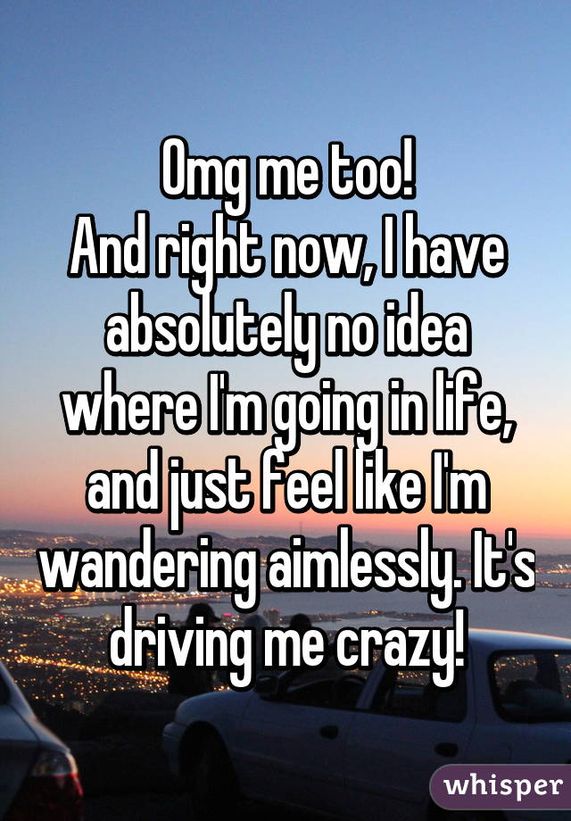 Omg me too!
And right now, I have absolutely no idea where I'm going in life, and just feel like I'm wandering aimlessly. It's driving me crazy!