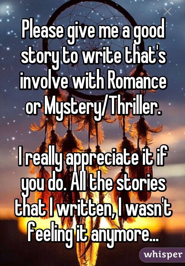 Please give me a good story to write that's involve with Romance or Mystery/Thriller.

I really appreciate it if you do. All the stories that I written, I wasn't feeling it anymore...