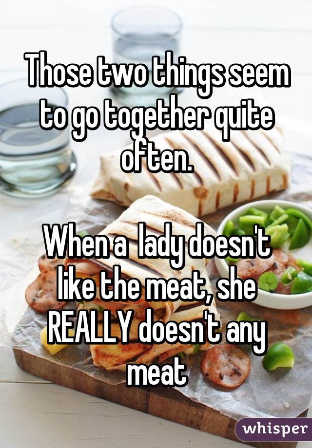 Those two things seem to go together quite often.

When a  lady doesn't like the meat, she REALLY doesn't any meat