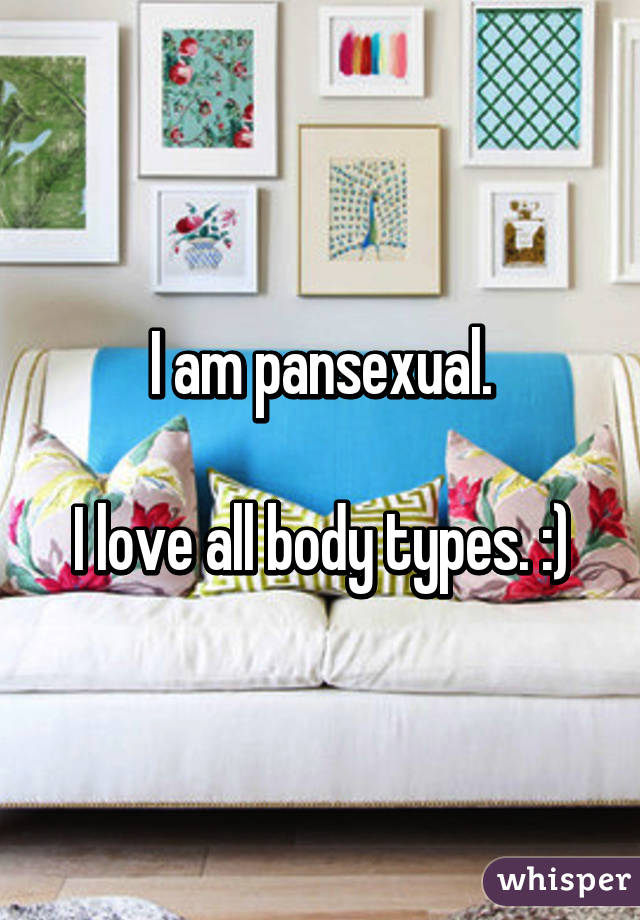 I am pansexual.

I love all body types. :)