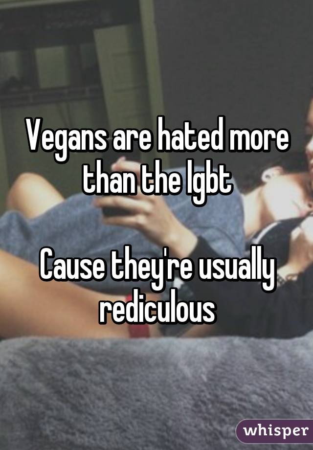 Vegans are hated more than the lgbt

Cause they're usually rediculous