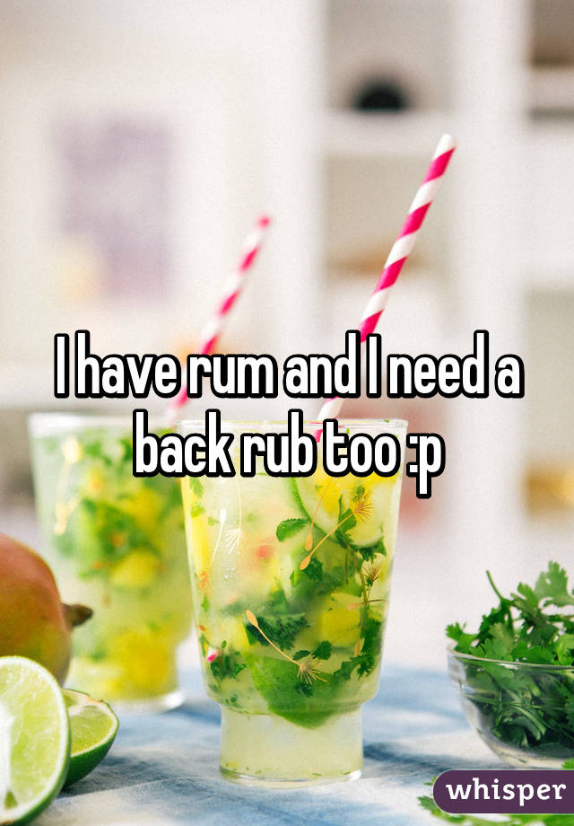 I have rum and I need a back rub too :p