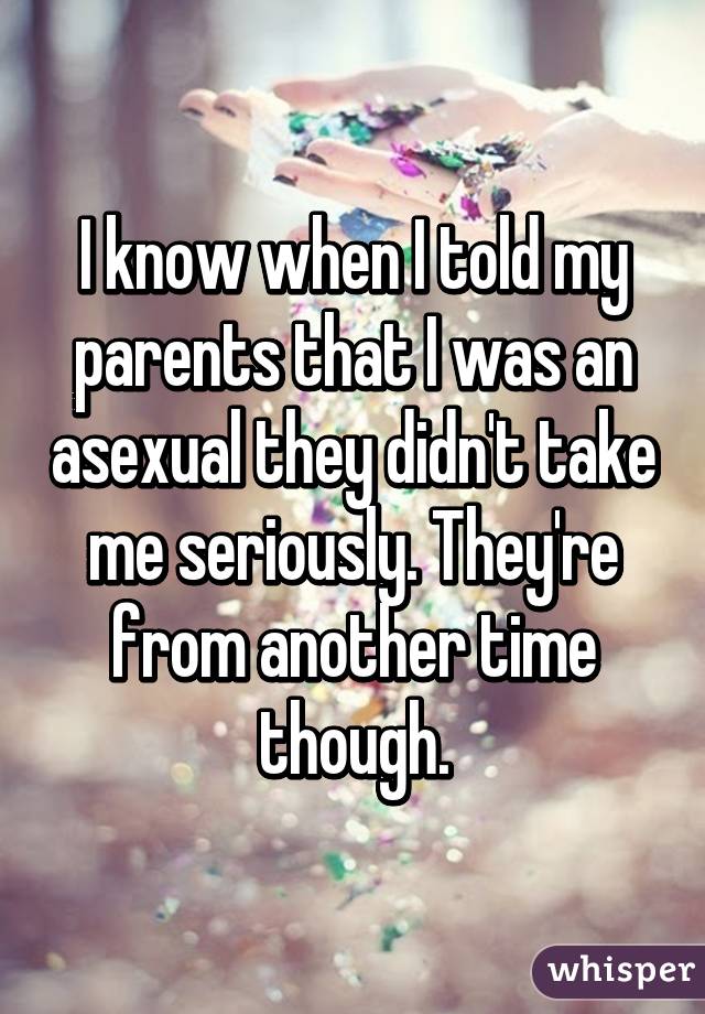 I know when I told my parents that I was an asexual they didn't take me seriously. They're from another time though.