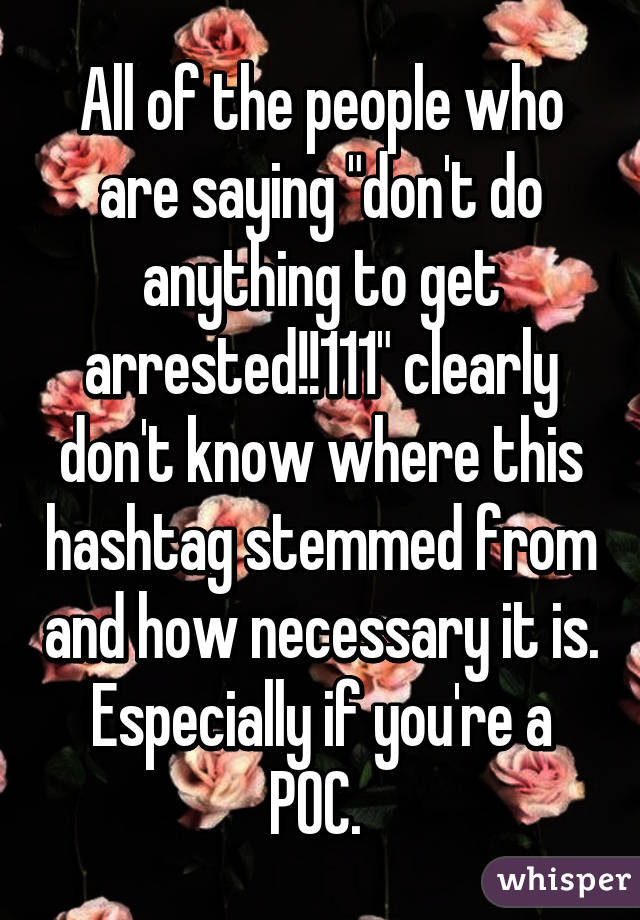 All of the people who are saying "don't do anything to get arrested!!111" clearly don't know where this hashtag stemmed from and how necessary it is. Especially if you're a POC. 