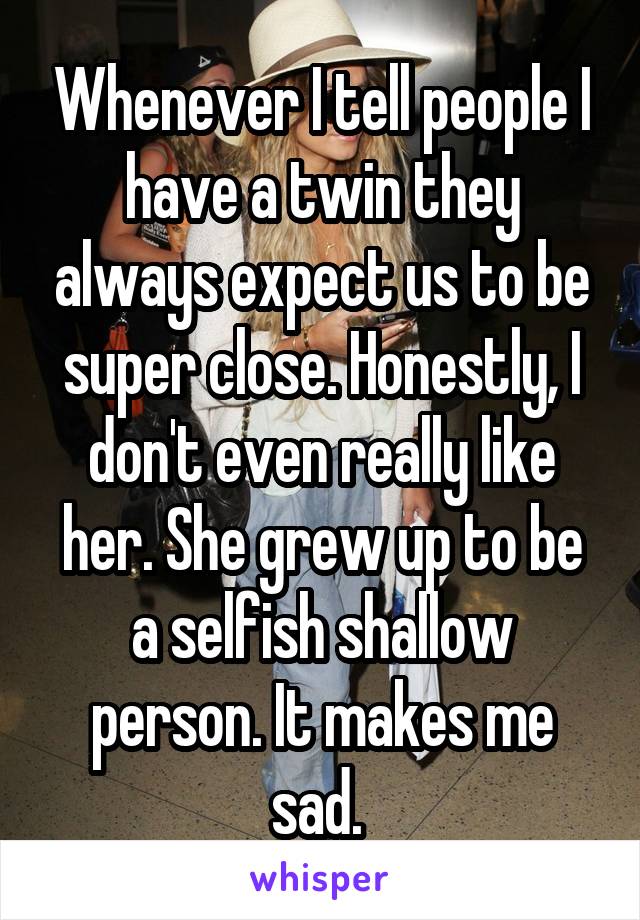 Whenever I tell people I have a twin they always expect us to be super close. Honestly, I don't even really like her. She grew up to be a selfish shallow person. It makes me sad. 