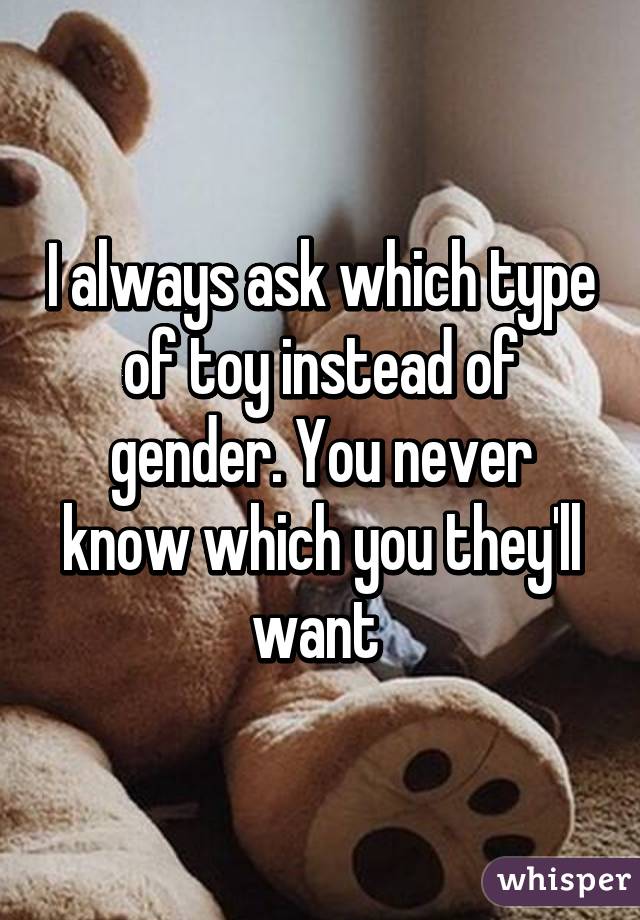 I always ask which type of toy instead of gender. You never know which you they'll want 